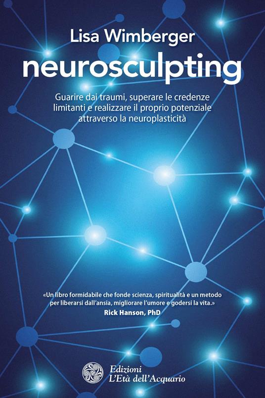 Neurosculpting. Guarire dai traumi, superare le credenze limitanti e realizzare il proprio potenziale attraverso la neuroplasticità - Lisa Wimberger,Ilaria Valdiserra - ebook