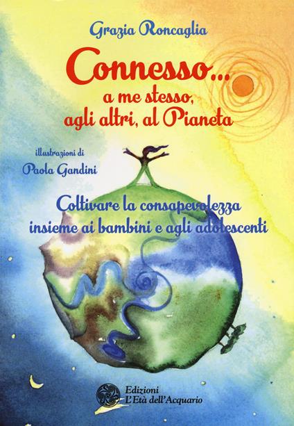 Connesso... a me stesso, agli altri, al pianeta. Coltivare la consapevolezza insieme ai bambini e agli adolescenti - Grazia Roncaglia - copertina