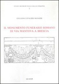 Il monumento funerario romano di via Mantova a Brescia - Giuliana Cavalieri Manasse - copertina