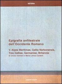 Epigrafia anfiteatrale dell'Occidente romano. Vol. 5: Alpes Maritimae, Gallia Narbonensis, Tres Galliae, Germaniae, Britannia. - M. Letizia Caldelli,Cinzia Vismara - copertina