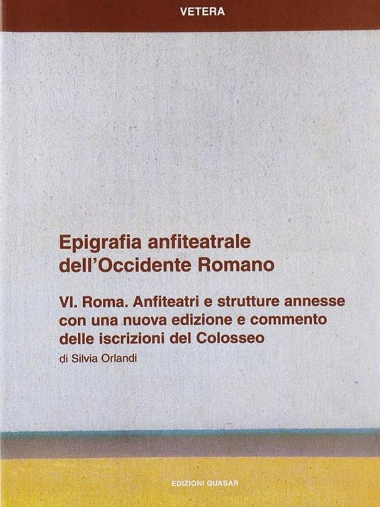 Epigrafia anfiteatrale dell'Occidente romano. Vol. 6: Roma. Anfiteatri e strutture annesse. - Silvia Orlandi - copertina