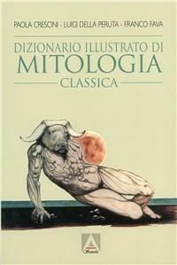 Dizionario illustrato di mitologia classica. I miti, gli eroi, le leggende, i luoghi mitologici del mondo greco e romano - Paola Crescini,Luigi Della Peruta,Franco Fava - copertina