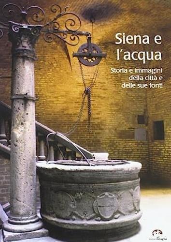 Siena e l'acqua. Storia e immagini della città e delle sue fonti - Maria Assunta Ceppari Ridolfi,Patrizia Turrini - copertina