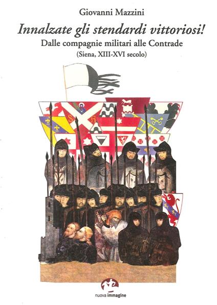 Innalzare gli stendardi vittoriosi! Dalle compagnie militari alle contrade (Siena, secoli XIII-XVI) - Giovanni Mazzini - copertina