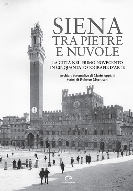 Siena tra pietre e nuvole. La città nel primo Novecento in cinquanta fotografie d'arte. Ediz. illustrata - Roberto Morrocchi,Mario Appiani - copertina