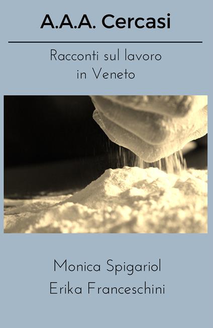 A.A.A. Cercasi. Racconti sul lavoro in Veneto - Monica Spigariol,Erika Franceschini - copertina
