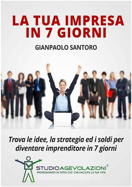 La tua impresa in 7 giorni. Trova le idee, la strategia ed i soldi per diventare imprenditore in 7 giorni - Gianpaolo Santoro - ebook