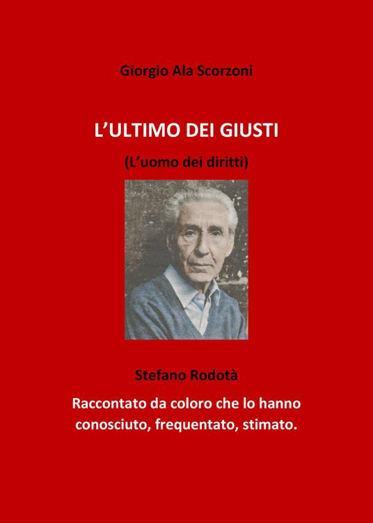 L' ultimo dei giusti. (L'uomo dei diritti). Stefano Rodotà. Raccontato da coloro che lo hanno conosciuto, frequentato, stimato - Giorgio Ala Scorzoni - copertina