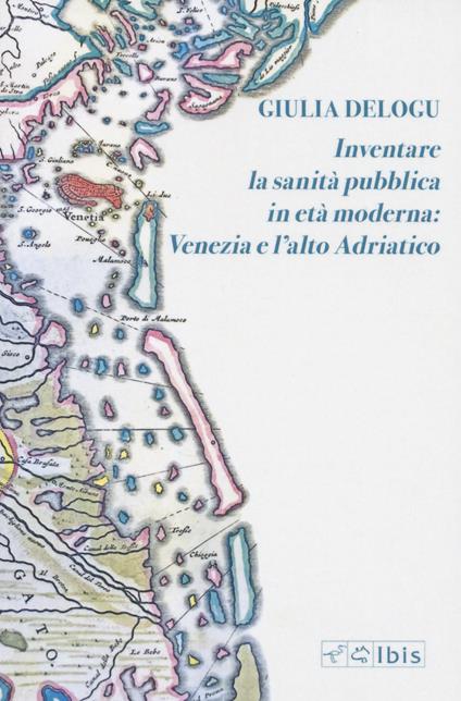 Inventare la sanità pubblica in età moderna: Venezia e l’Alto Adriatico - Giulia Delogu - copertina