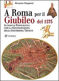 A Roma per il giubileo del 1575. Lungo la Francigena con la Confraternita della Santissima Trinità - Renato Stopani - copertina