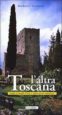 L' altra Toscana. Guida ai luoghi d'arte e natura poco conosciuti - Erio Rosetti,Luca Valenti - copertina