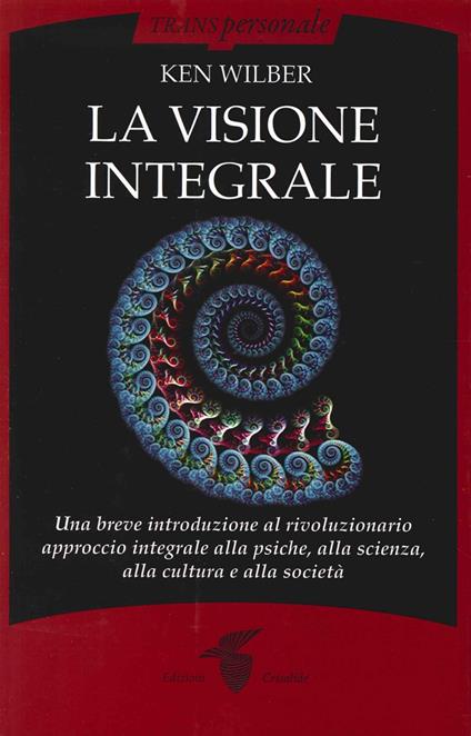 La visione integrale. Una breve introduzione al rivoluzionario approccio integrale alla psiche, alla scienza, alla cultura e alla società - Ken Wilber - copertina