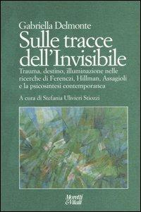 Sulle tracce dell'invisibile. Trauma, destino, illuminazione nelle ricerche di Ferenczi, Hillman, Assaggioli e la psicosintesi contemporanea - Gabriella Delmonte - copertina