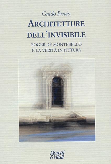 Architetture dell'invisibile. Roger de Montebello e la verità in pittura - Guido Brivio - copertina