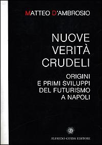 Nuove verità crudeli. Origini e primi sviluppi del futurismo a Napoli - Matteo D'Ambrosio - copertina