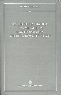 La filosofia pratica tra metafisica e antropologia nell'età di Wolff e Vico - copertina