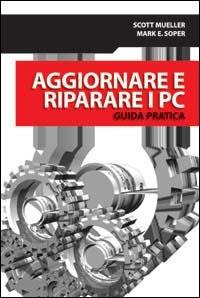 Aggiornare e riparare i PC. Guida pratica - Scott Mueller,Mark E. Soper - copertina