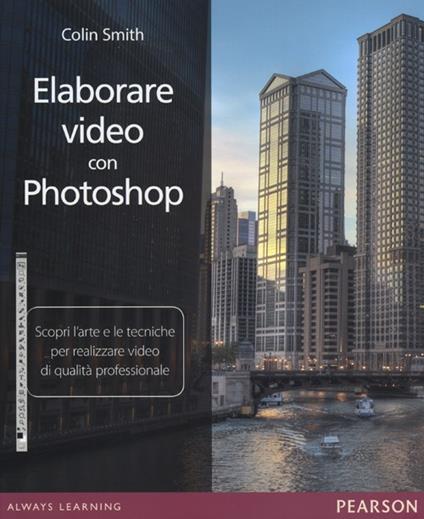 Elaborare video con Photoshop. Scopri l'arte e le tecniche per realizzare video di qualità professionale - Colin Smith - copertina