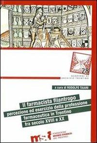 Il farmacista filantropo. Percezione ed esercizio della professione farmaceutica in Trentino fra secolo XVIII e XX - Rodolfo Taiani,Francesco Micheletti - copertina