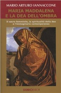 Maria Maddalena e la dea dell'ombra. Il sacro femminile, la spiritualità della dea e l'immaginario contemporaneo - Mario Arturo Iannaccone - copertina