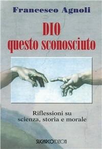 Dio questo sconosciuto. Riflessioni su scienza, storia e morale - Francesco Agnoli - copertina