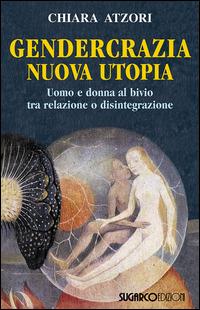 Gendercrazia, nuova utopia. Uomo e donna al bivio tra relazione o disintegrazione - Chiara Atzori - copertina