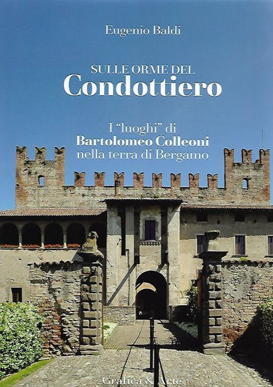 Sulle orme del condottiero. I «luoghi» di Bartolomeo Colleoni nella terra di Bergamo. Ediz. italiana e inglese - Eugenio Baldi - copertina