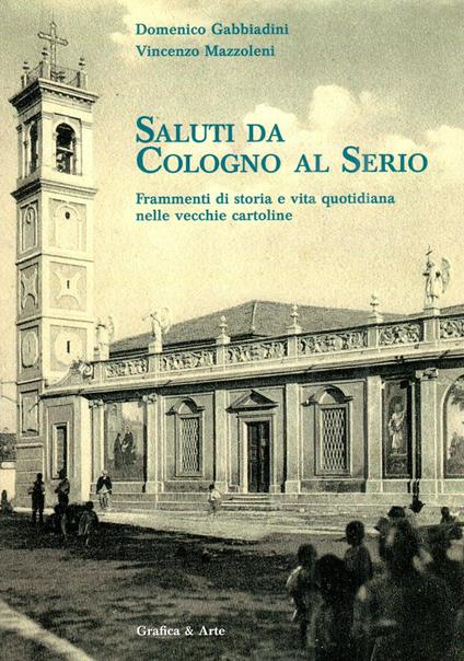 Saluti da Cologno al Serio. Frammenti di storia e vita quotidiana nelle vecchie cartoline - Vincenzo Mazzoleni,Domenico Gabbiadini - copertina