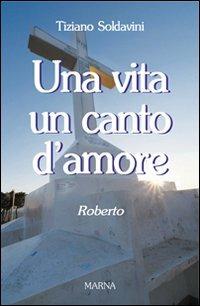 Una vita un canto d'amore. Roberto - Tiziano Soldavini - copertina