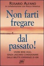 Non farti fregare dal passato! Vivere bene oggi, senza lasciarsi condizionare dalle brutte esperienze di ieri