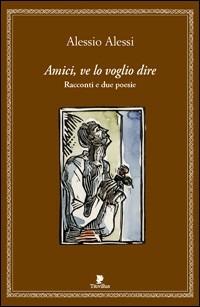 Amici, ve lo voglio dire. Racconti e 2 poesie - Alessio Alessi - copertina