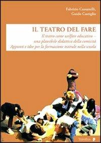 Il teatro del fare. Il teatro come welfare edicativo. Una plausibile didattica della comicità. Appunti e idee per la formazione teatrale nella scuola - Fabrizio Cassanelli,Guido Castiglia - copertina