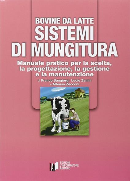 Bovine da latte. Sistemi di mungitura. Manuale pratico per la scelta, la progettazione, la gestione e la manutenzione - Alfonso Zecconi,Franco Sangiorgi,Lucio Zanini - copertina