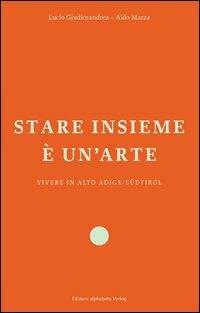 Stare insieme è un'arte. Vivere in Alto Adige/Südtirol - Lucio Giudiceandrea,Aldo Mazza - copertina