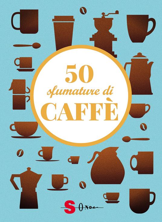 50 sfumature di caffè. Segreti, curiosità e ricette sulla bevanda più amata al mondo - Silvia Casini,Raffaella Fenoglio,Francesco Pasqua - copertina