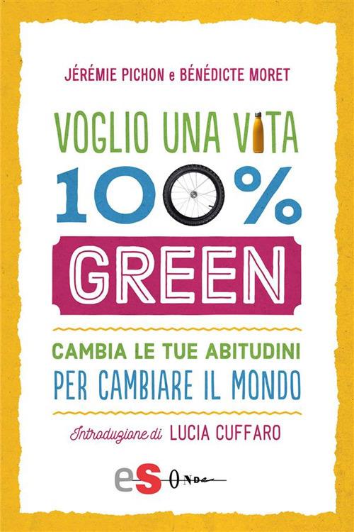 Voglio una vita 100% green. Cambia le tue abitudini per cambiare il mondo - Bénédicte Moret,Jérémie Pichon,Daniela Di Lisio - ebook