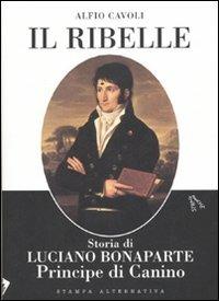 Il ribelle. Storia di Luciano Bonaparte principe di Canino - Alfio Cavoli - copertina