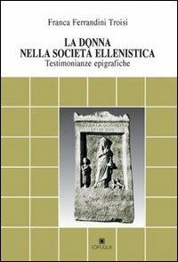 La donna nella società ellenistica. Testimonianze epigrafiche - Franca Ferrandini Troisi - copertina