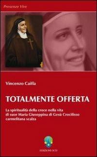 Totalmente offerta. La spiritualità della croce nella vita di suor Maria Giuseppina di Gesù Crocifisso carmelitana scalza - Vincenzo Caiffa - copertina