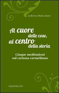 Al cuore delle cose, al centro della storia. Cinque meditazioni sul carisma carmelitano