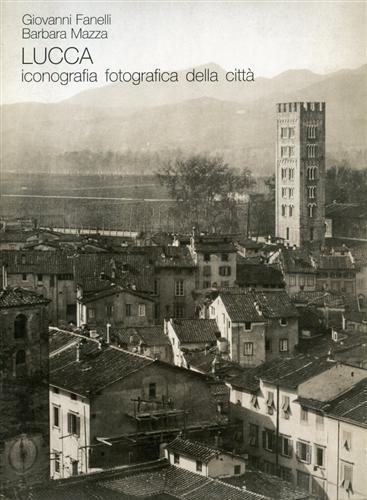 Lucca. Iconografia fotografica della città - Giovanni Fanelli,Barbara Mazza - copertina