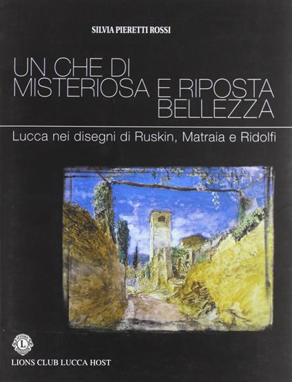 Un che di misteriosa e riposta bellezza. Lucca nei disegni di Ruskin, Matraia e Ridolfi - Silvia Pieretti Rossi - copertina