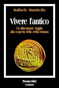 Vivere l'antico. Un affascinante viaggio alla scoperta della civiltà romana - Raffaele Mambella - copertina