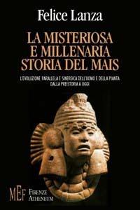 La misteriosa e millenaria storia del mais. L'evoluzione parallela e sinergica dell'uomo e della pianta dalla preistoria a oggi - Felice Lanza - copertina