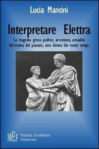 Interpretare Elettra. La tragedia greca: pathos, avventura, attualità. Un'eroina del passato, una donna dei nostri tempi - Lucia Mancini - copertina