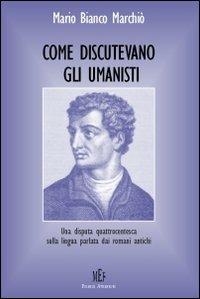 Come discutevano gli umanisti. Una disputa quattrocentesca sulla lingua parlata dai romani antichi - Mario Bianco Marchiò - copertina