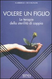 Volere un figlio. Le terapie della sterilità di coppia - Gabriele Ciccognani - copertina