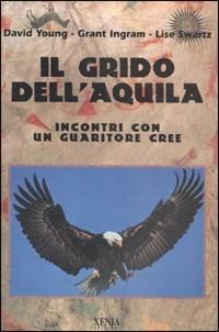 Il grido dell'aquila. Incontri con un guaritore cree - David Young,Grant Ingram,Lise Swartz - copertina