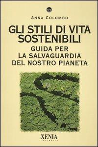 Gli stili di vita sostenibili. Guida per la salvaguardia del nostro pianeta - Anna Colombo - copertina