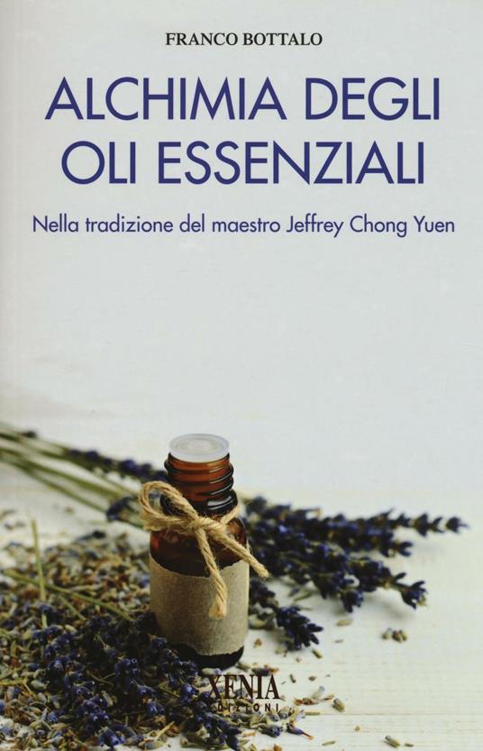 Alchimia degli oli essenziali. Nella tradizione del maestro Jeffrey Chong  Yuen - Franco Bottalo - Libro - Xenia - L'altra scienza | IBS
